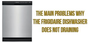 The main problems why the Frigidaire dishwasher does not draining
